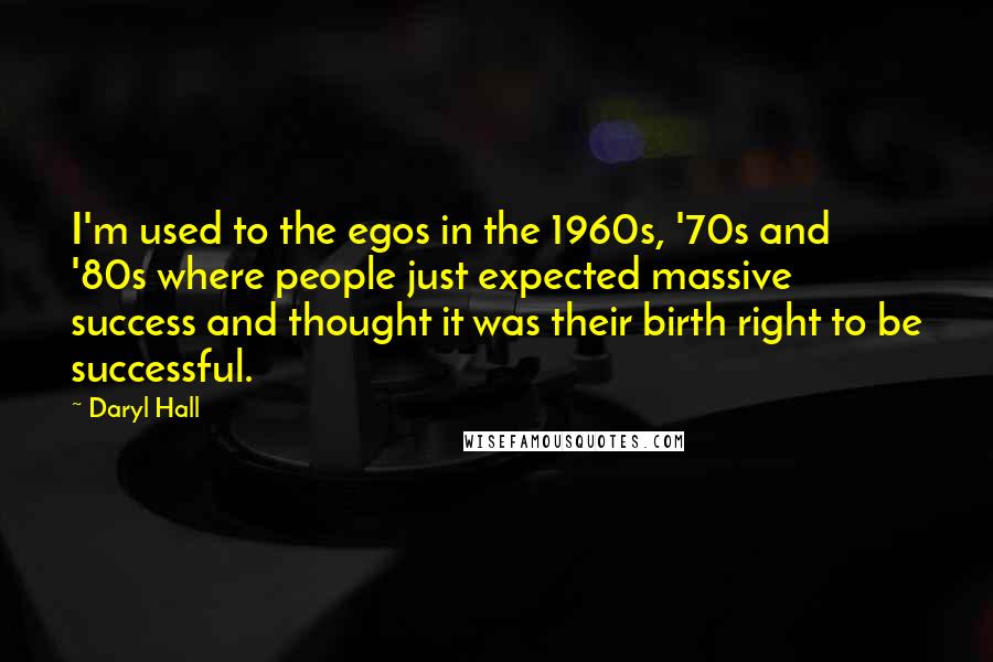 Daryl Hall Quotes: I'm used to the egos in the 1960s, '70s and '80s where people just expected massive success and thought it was their birth right to be successful.