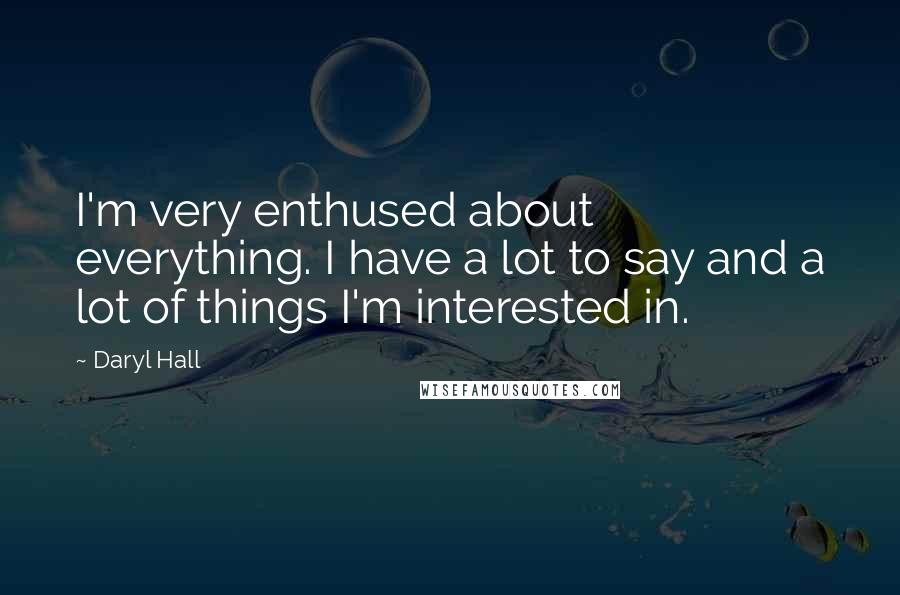 Daryl Hall Quotes: I'm very enthused about everything. I have a lot to say and a lot of things I'm interested in.