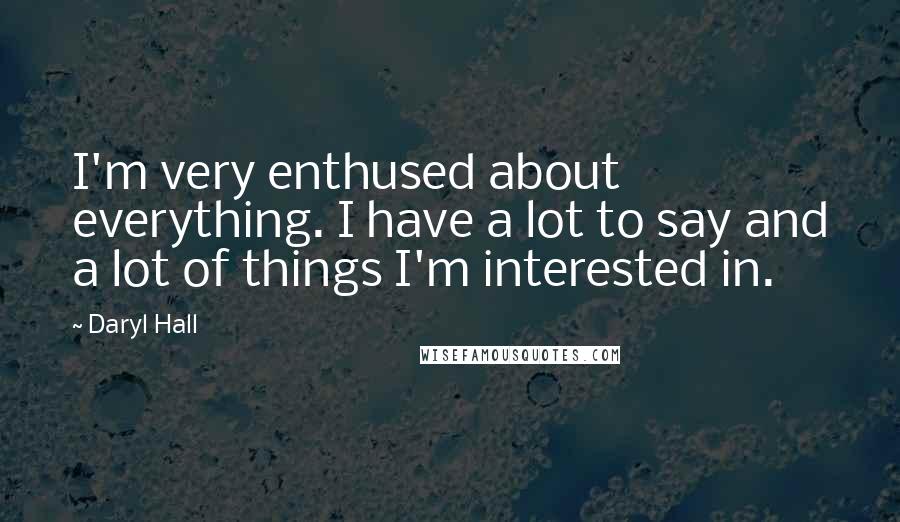 Daryl Hall Quotes: I'm very enthused about everything. I have a lot to say and a lot of things I'm interested in.