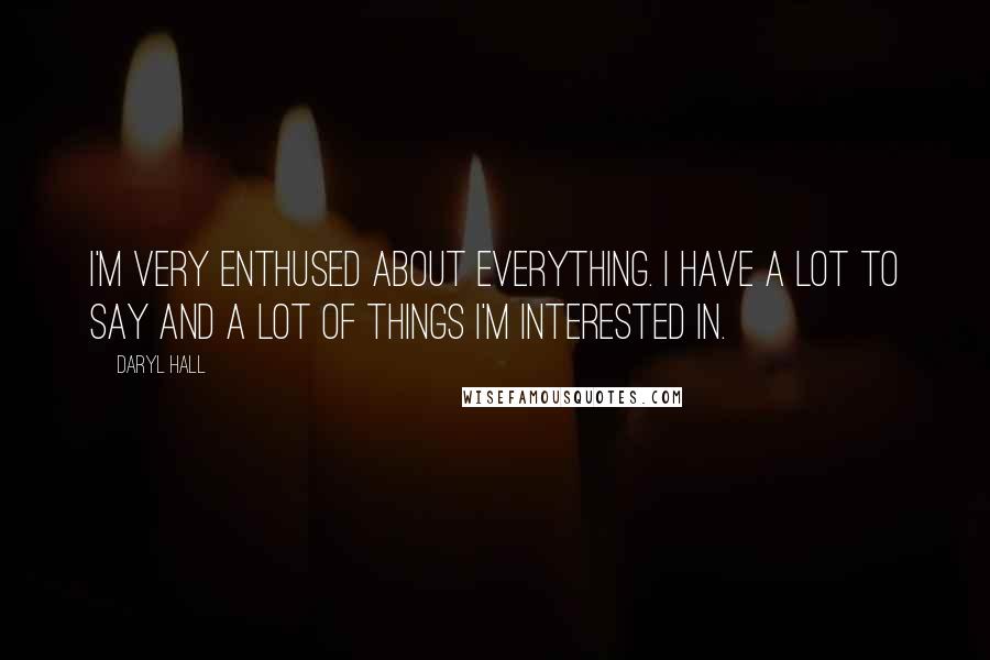 Daryl Hall Quotes: I'm very enthused about everything. I have a lot to say and a lot of things I'm interested in.