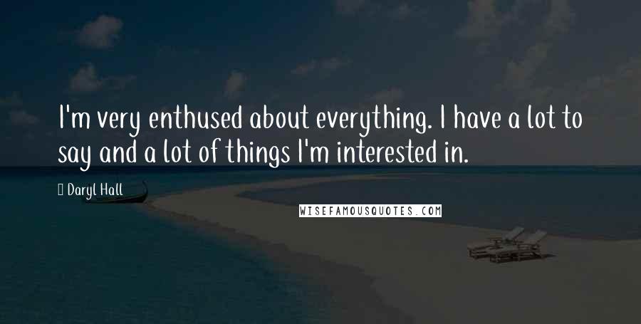 Daryl Hall Quotes: I'm very enthused about everything. I have a lot to say and a lot of things I'm interested in.