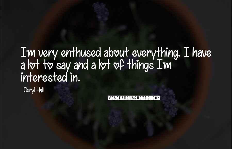 Daryl Hall Quotes: I'm very enthused about everything. I have a lot to say and a lot of things I'm interested in.