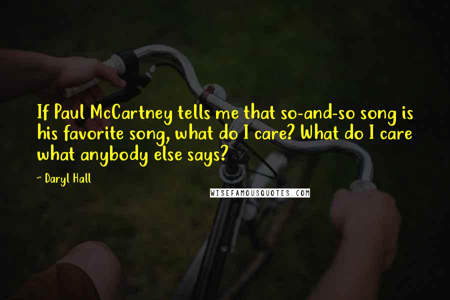 Daryl Hall Quotes: If Paul McCartney tells me that so-and-so song is his favorite song, what do I care? What do I care what anybody else says?