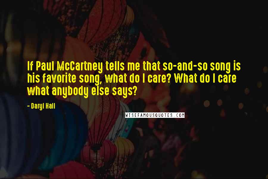 Daryl Hall Quotes: If Paul McCartney tells me that so-and-so song is his favorite song, what do I care? What do I care what anybody else says?