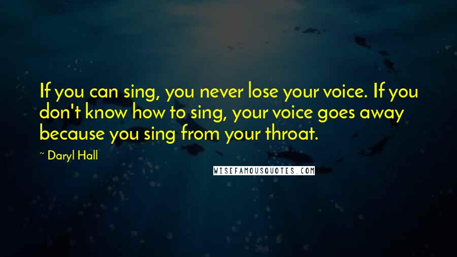 Daryl Hall Quotes: If you can sing, you never lose your voice. If you don't know how to sing, your voice goes away because you sing from your throat.