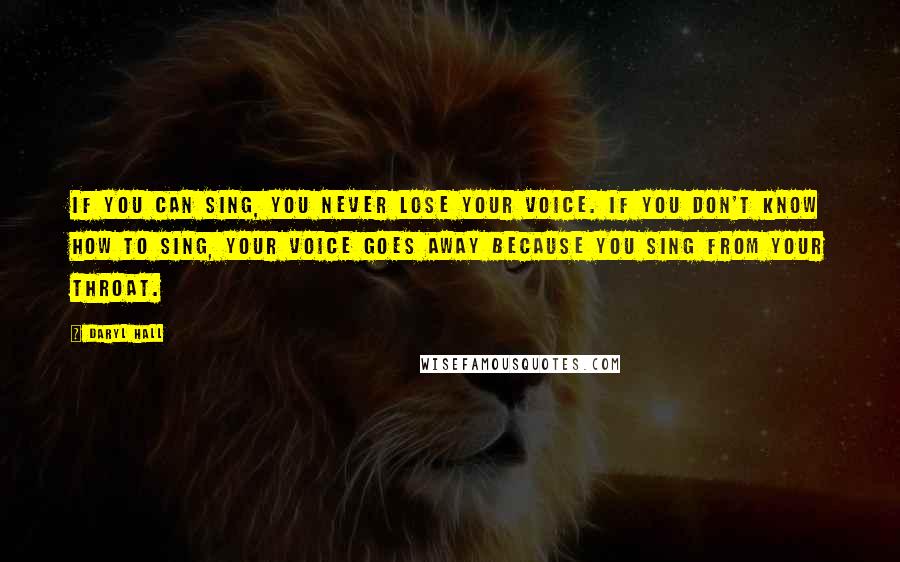 Daryl Hall Quotes: If you can sing, you never lose your voice. If you don't know how to sing, your voice goes away because you sing from your throat.