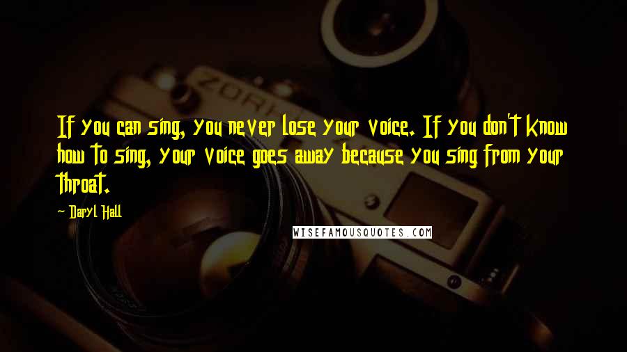 Daryl Hall Quotes: If you can sing, you never lose your voice. If you don't know how to sing, your voice goes away because you sing from your throat.