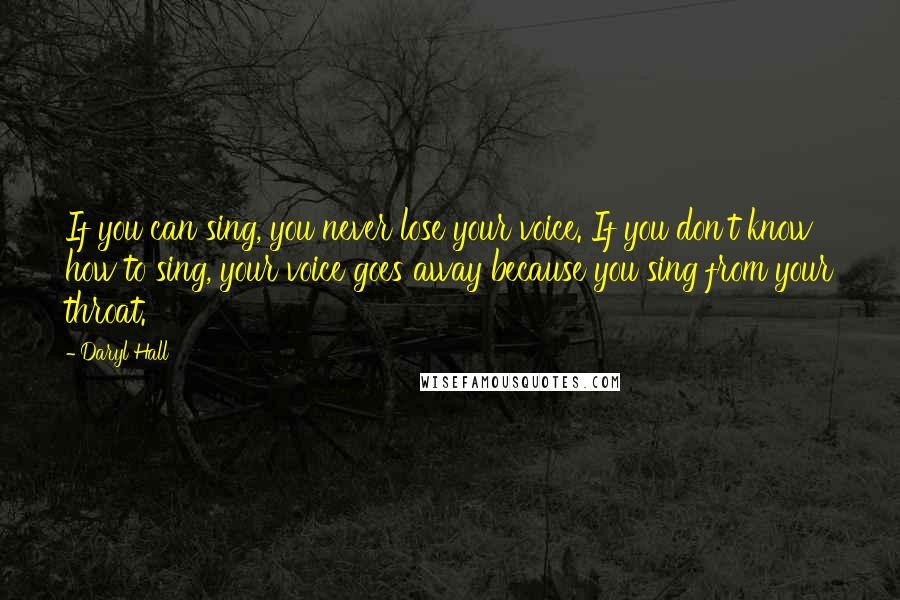 Daryl Hall Quotes: If you can sing, you never lose your voice. If you don't know how to sing, your voice goes away because you sing from your throat.
