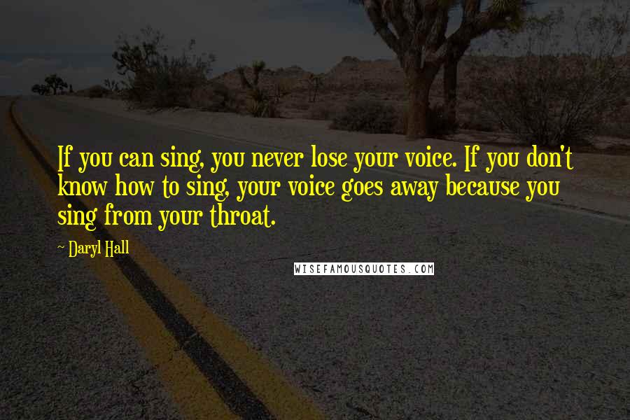 Daryl Hall Quotes: If you can sing, you never lose your voice. If you don't know how to sing, your voice goes away because you sing from your throat.