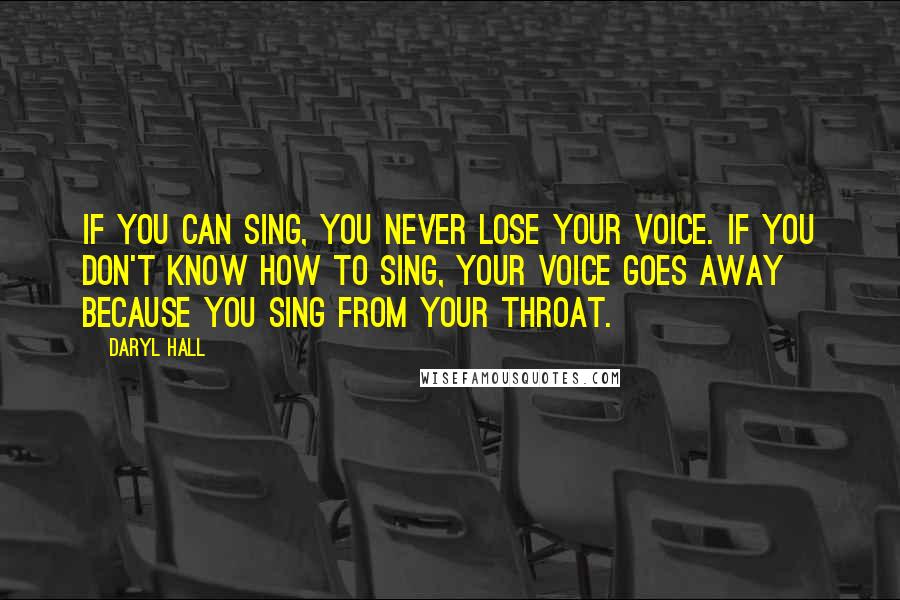 Daryl Hall Quotes: If you can sing, you never lose your voice. If you don't know how to sing, your voice goes away because you sing from your throat.