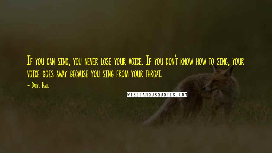 Daryl Hall Quotes: If you can sing, you never lose your voice. If you don't know how to sing, your voice goes away because you sing from your throat.