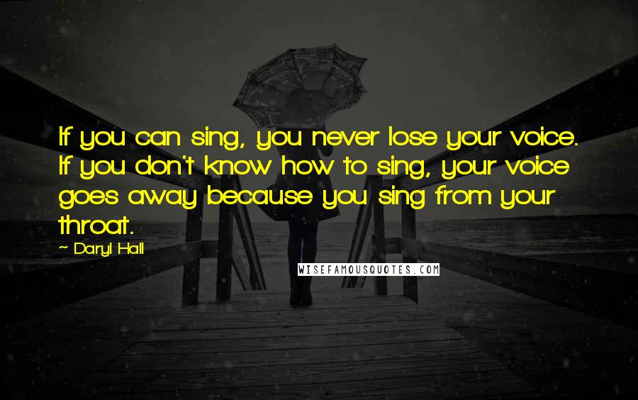 Daryl Hall Quotes: If you can sing, you never lose your voice. If you don't know how to sing, your voice goes away because you sing from your throat.