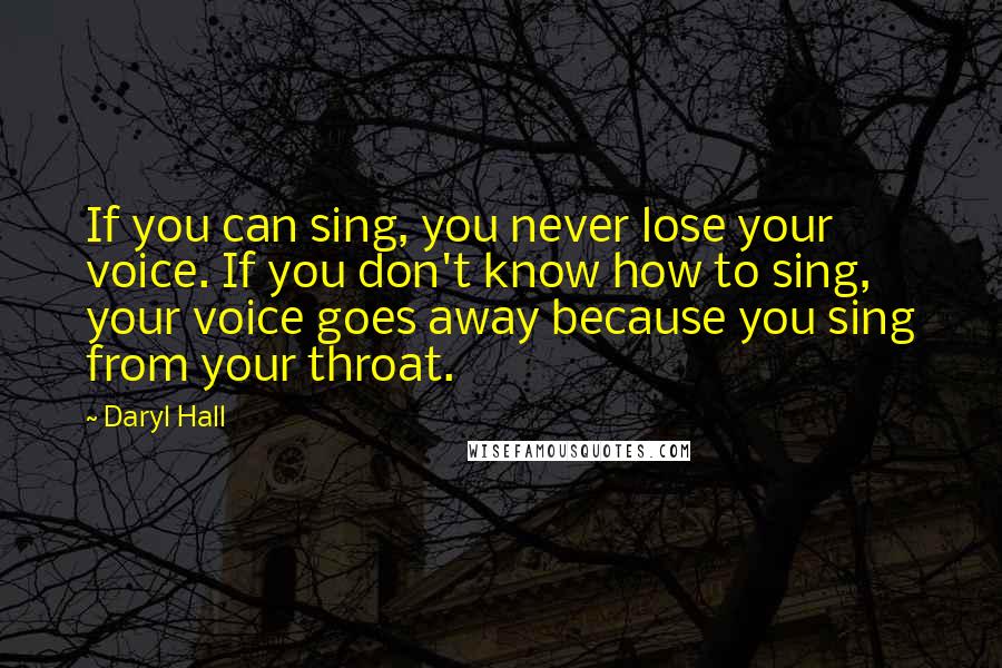 Daryl Hall Quotes: If you can sing, you never lose your voice. If you don't know how to sing, your voice goes away because you sing from your throat.