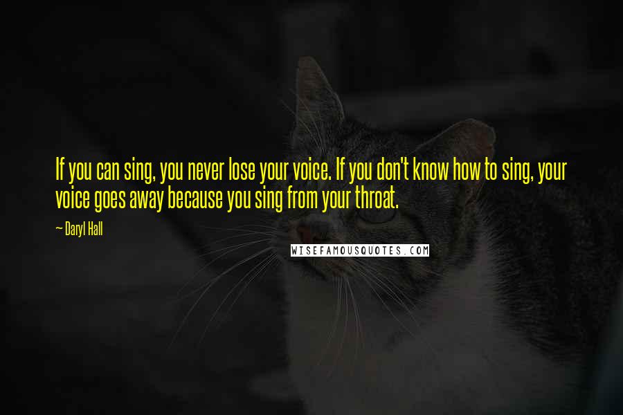 Daryl Hall Quotes: If you can sing, you never lose your voice. If you don't know how to sing, your voice goes away because you sing from your throat.