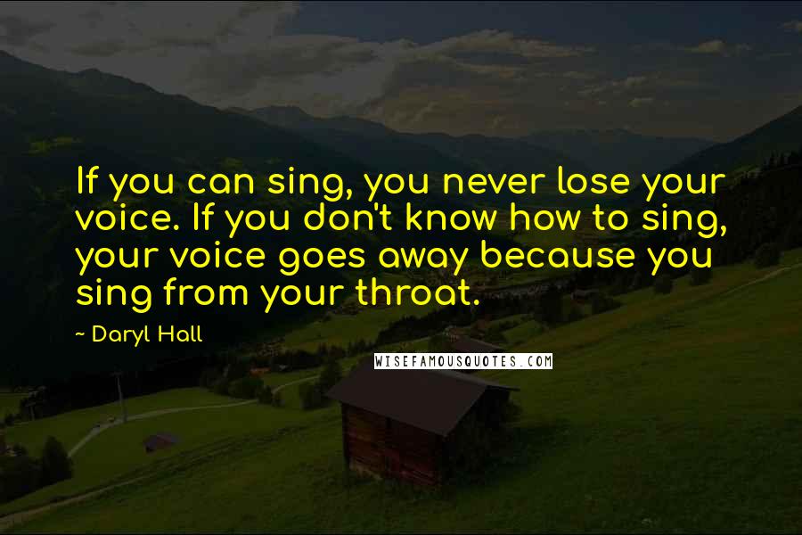 Daryl Hall Quotes: If you can sing, you never lose your voice. If you don't know how to sing, your voice goes away because you sing from your throat.
