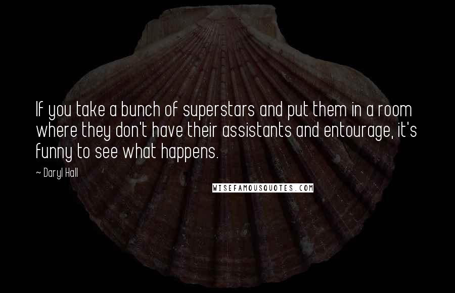 Daryl Hall Quotes: If you take a bunch of superstars and put them in a room where they don't have their assistants and entourage, it's funny to see what happens.