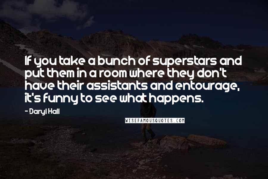 Daryl Hall Quotes: If you take a bunch of superstars and put them in a room where they don't have their assistants and entourage, it's funny to see what happens.