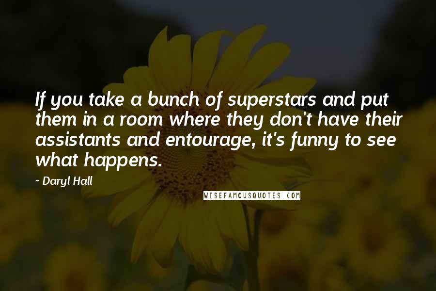 Daryl Hall Quotes: If you take a bunch of superstars and put them in a room where they don't have their assistants and entourage, it's funny to see what happens.