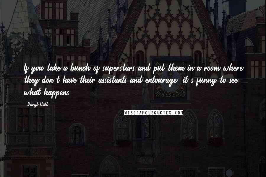 Daryl Hall Quotes: If you take a bunch of superstars and put them in a room where they don't have their assistants and entourage, it's funny to see what happens.