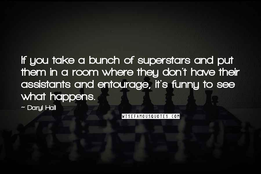 Daryl Hall Quotes: If you take a bunch of superstars and put them in a room where they don't have their assistants and entourage, it's funny to see what happens.