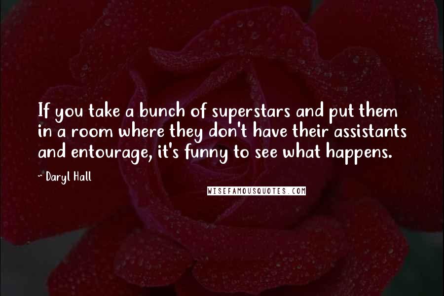 Daryl Hall Quotes: If you take a bunch of superstars and put them in a room where they don't have their assistants and entourage, it's funny to see what happens.