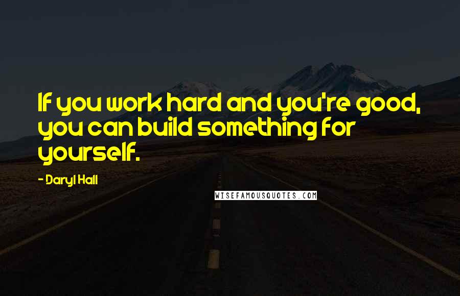 Daryl Hall Quotes: If you work hard and you're good, you can build something for yourself.