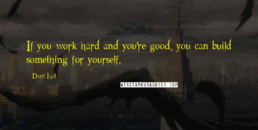 Daryl Hall Quotes: If you work hard and you're good, you can build something for yourself.