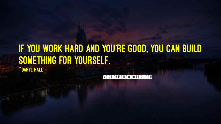 Daryl Hall Quotes: If you work hard and you're good, you can build something for yourself.