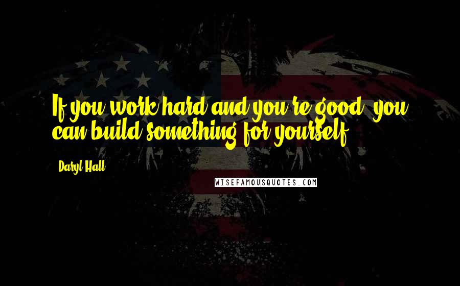 Daryl Hall Quotes: If you work hard and you're good, you can build something for yourself.