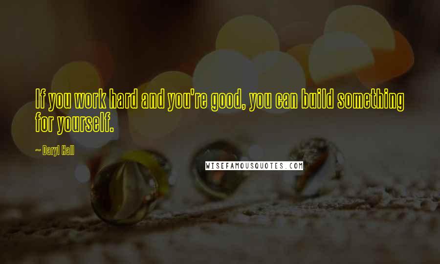 Daryl Hall Quotes: If you work hard and you're good, you can build something for yourself.