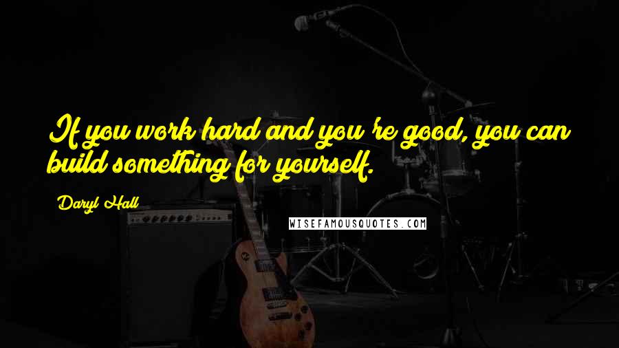 Daryl Hall Quotes: If you work hard and you're good, you can build something for yourself.