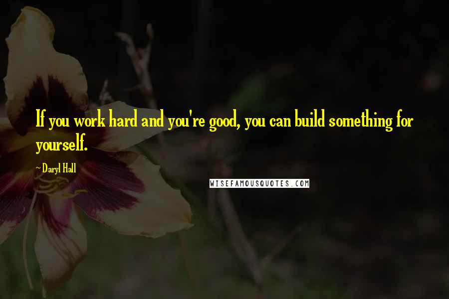 Daryl Hall Quotes: If you work hard and you're good, you can build something for yourself.