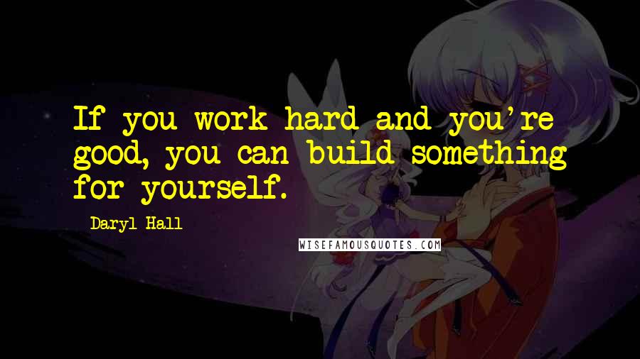 Daryl Hall Quotes: If you work hard and you're good, you can build something for yourself.