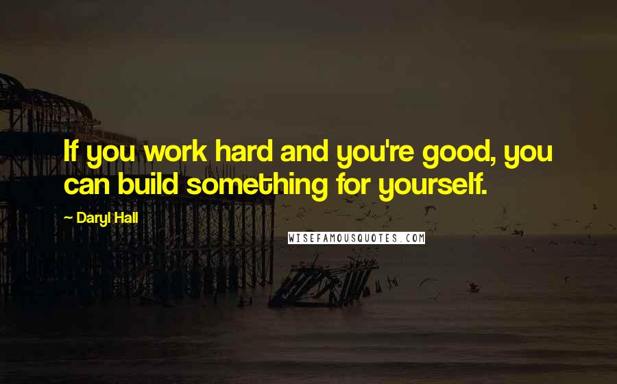 Daryl Hall Quotes: If you work hard and you're good, you can build something for yourself.