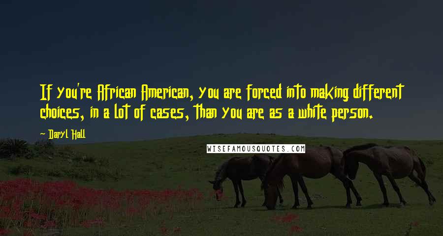 Daryl Hall Quotes: If you're African American, you are forced into making different choices, in a lot of cases, than you are as a white person.