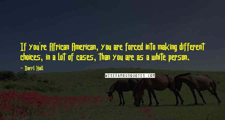 Daryl Hall Quotes: If you're African American, you are forced into making different choices, in a lot of cases, than you are as a white person.