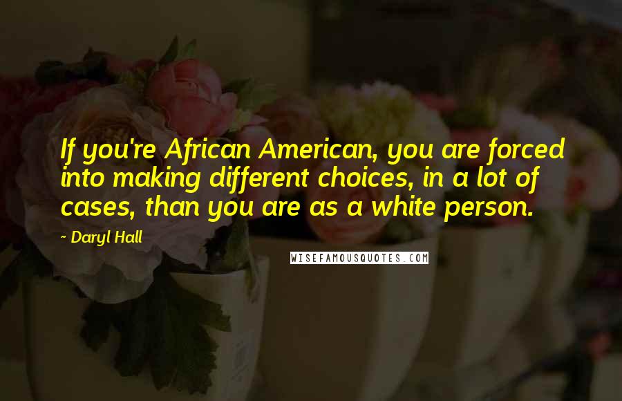 Daryl Hall Quotes: If you're African American, you are forced into making different choices, in a lot of cases, than you are as a white person.