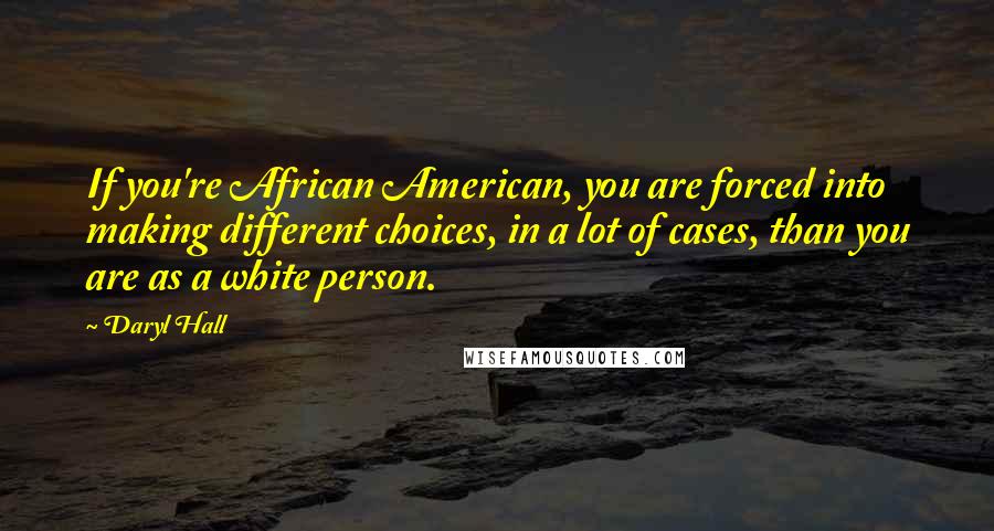 Daryl Hall Quotes: If you're African American, you are forced into making different choices, in a lot of cases, than you are as a white person.