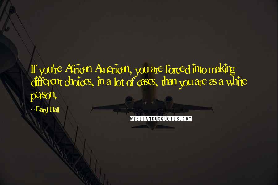 Daryl Hall Quotes: If you're African American, you are forced into making different choices, in a lot of cases, than you are as a white person.