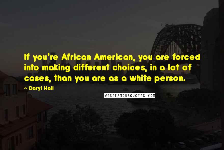 Daryl Hall Quotes: If you're African American, you are forced into making different choices, in a lot of cases, than you are as a white person.