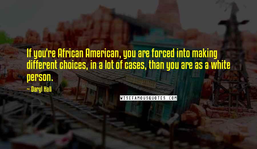 Daryl Hall Quotes: If you're African American, you are forced into making different choices, in a lot of cases, than you are as a white person.