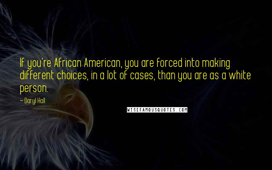 Daryl Hall Quotes: If you're African American, you are forced into making different choices, in a lot of cases, than you are as a white person.