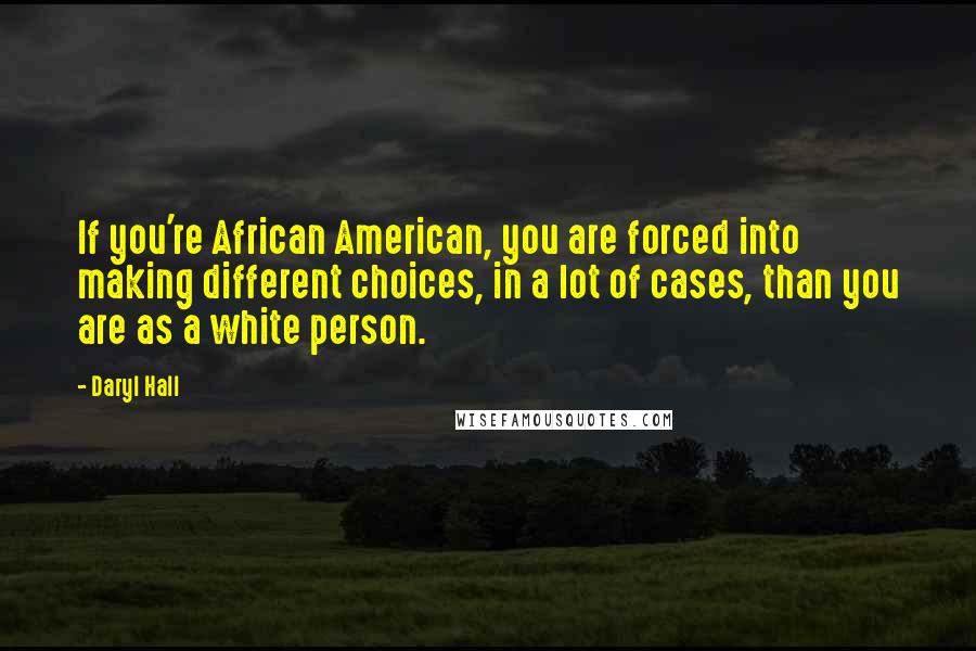 Daryl Hall Quotes: If you're African American, you are forced into making different choices, in a lot of cases, than you are as a white person.