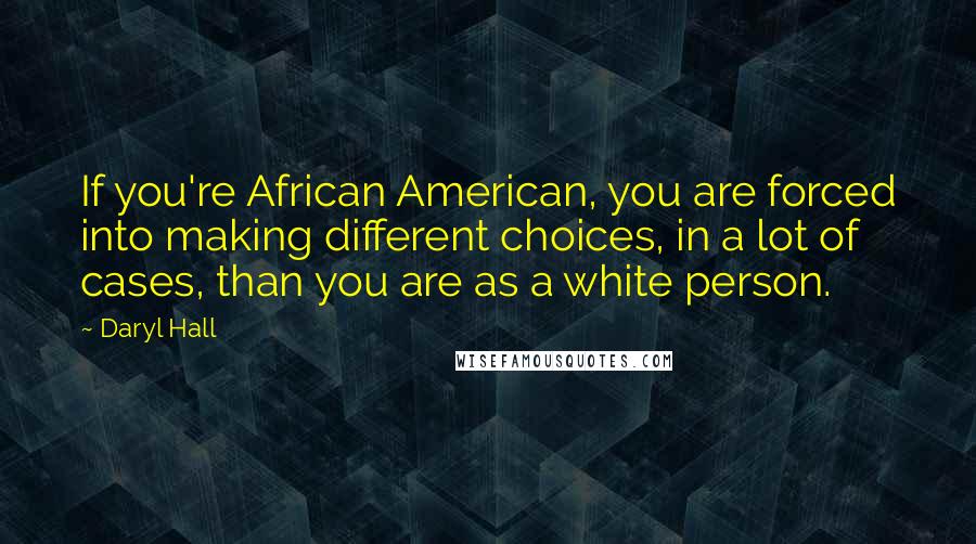 Daryl Hall Quotes: If you're African American, you are forced into making different choices, in a lot of cases, than you are as a white person.