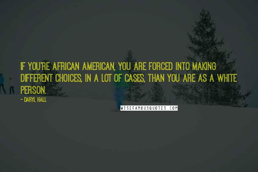 Daryl Hall Quotes: If you're African American, you are forced into making different choices, in a lot of cases, than you are as a white person.