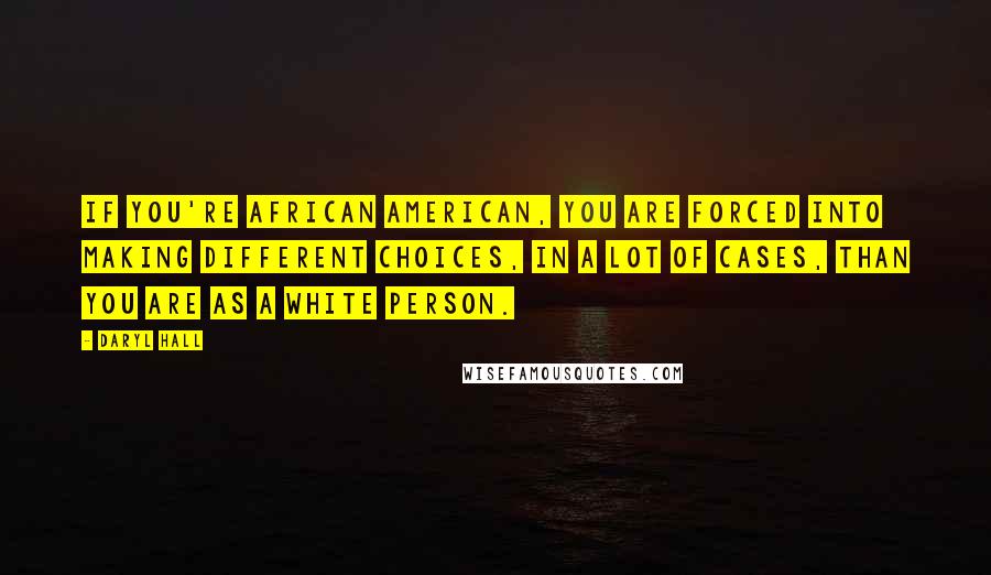 Daryl Hall Quotes: If you're African American, you are forced into making different choices, in a lot of cases, than you are as a white person.