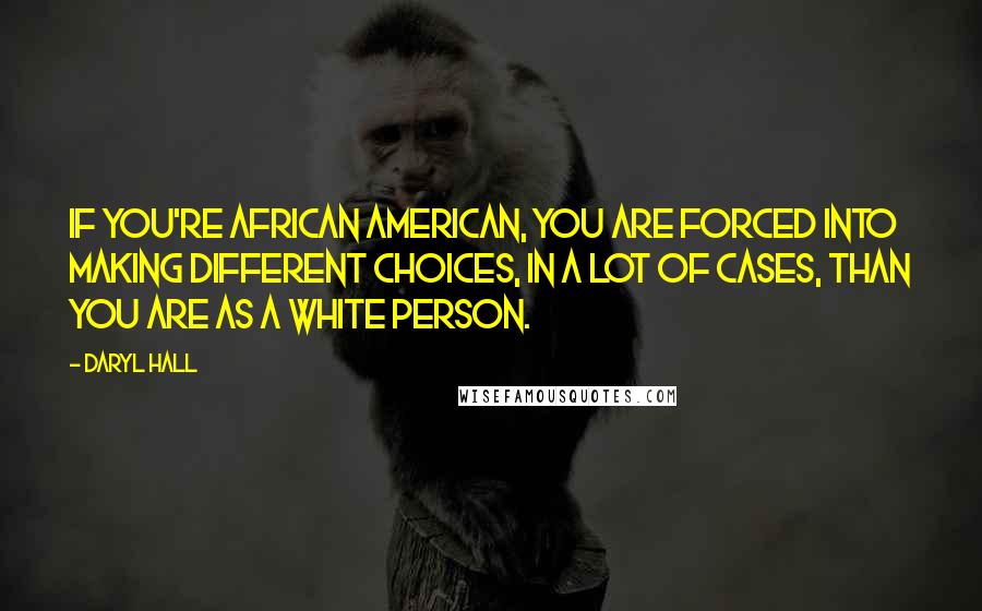 Daryl Hall Quotes: If you're African American, you are forced into making different choices, in a lot of cases, than you are as a white person.