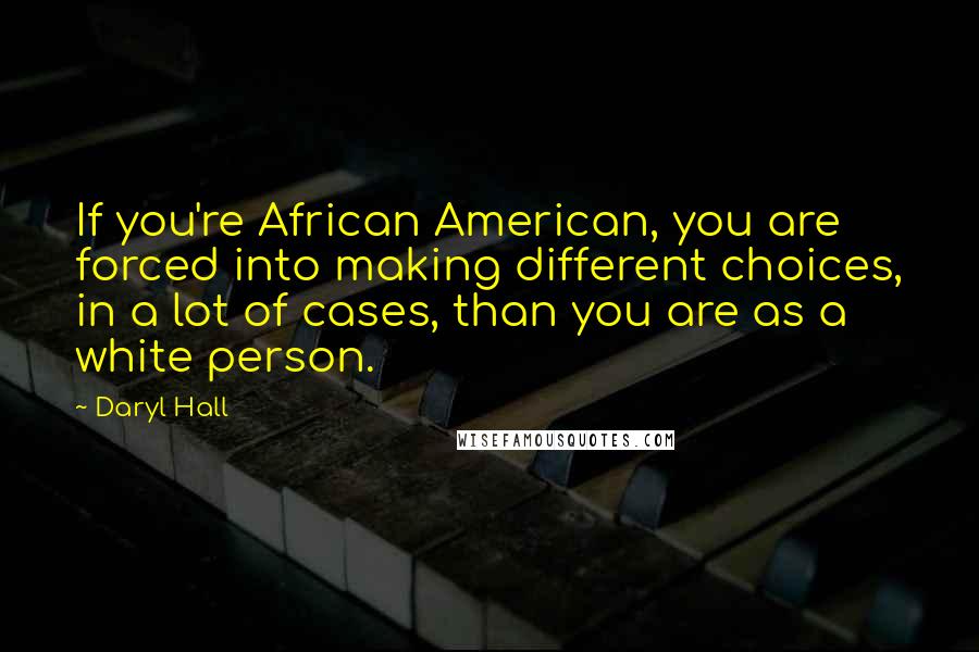 Daryl Hall Quotes: If you're African American, you are forced into making different choices, in a lot of cases, than you are as a white person.