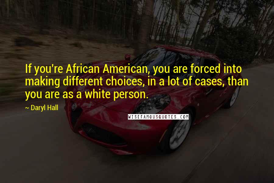 Daryl Hall Quotes: If you're African American, you are forced into making different choices, in a lot of cases, than you are as a white person.