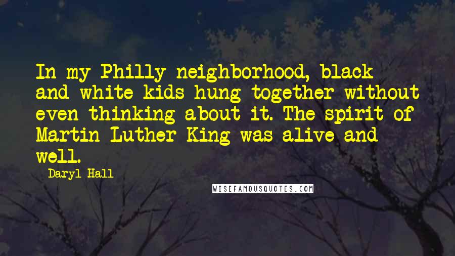 Daryl Hall Quotes: In my Philly neighborhood, black and white kids hung together without even thinking about it. The spirit of Martin Luther King was alive and well.